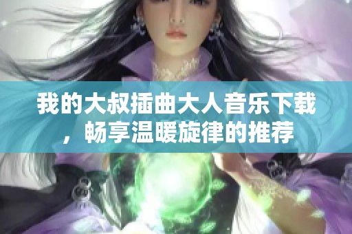我的大叔插曲大人音乐下载，畅享温暖旋律的推荐
