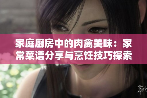 家庭厨房中的肉禽美味：家常菜谱分享与烹饪技巧探索