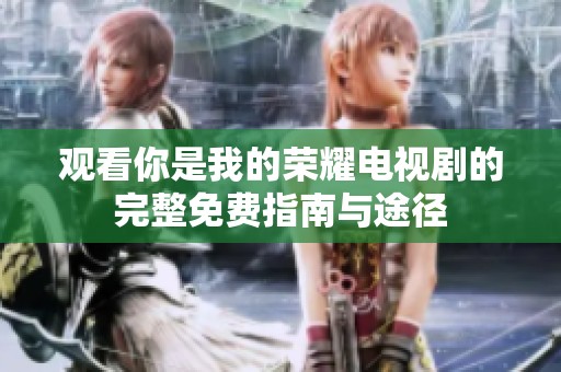 观看你是我的荣耀电视剧的完整免费指南与途径