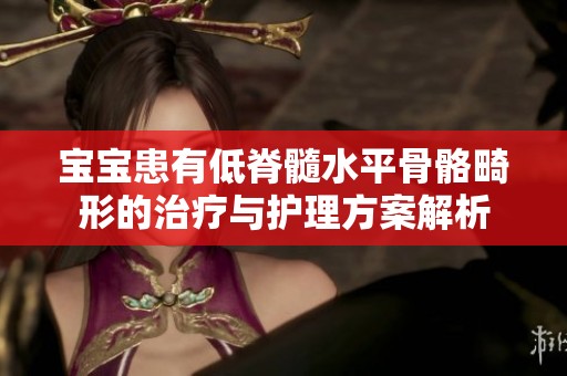 宝宝患有低脊髓水平骨骼畸形的治疗与护理方案解析