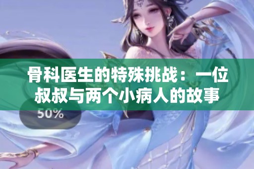 骨科医生的特殊挑战：一位叔叔与两个小病人的故事