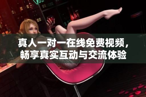 真人一对一在线免费视频，畅享真实互动与交流体验
