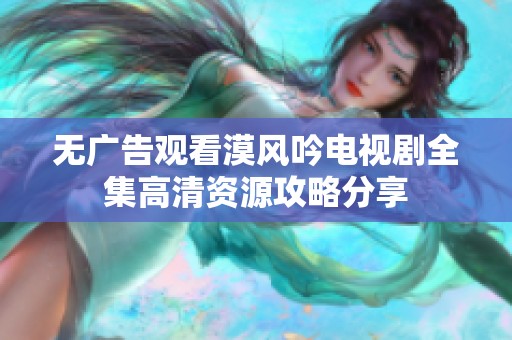 无广告观看漠风吟电视剧全集高清资源攻略分享