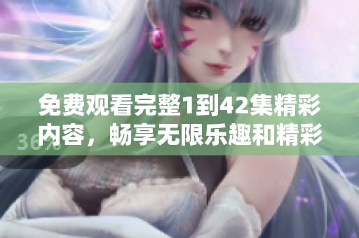 免费观看完整1到42集精彩内容，畅享无限乐趣和精彩剧情