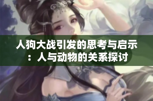 人狗大战引发的思考与启示：人与动物的关系探讨