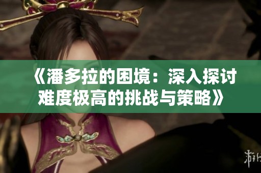 《潘多拉的困境：深入探讨难度极高的挑战与策略》