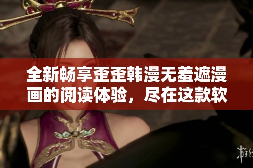 全新畅享歪歪韩漫无羞遮漫画的阅读体验，尽在这款软件中