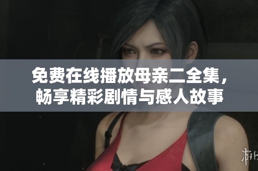 免费在线播放母亲二全集，畅享精彩剧情与感人故事