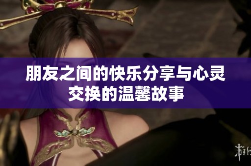 朋友之间的快乐分享与心灵交换的温馨故事