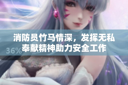 消防员竹马情深，发挥无私奉献精神助力安全工作