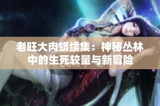 老旺大肉蟒续集：神秘丛林中的生死较量与新冒险