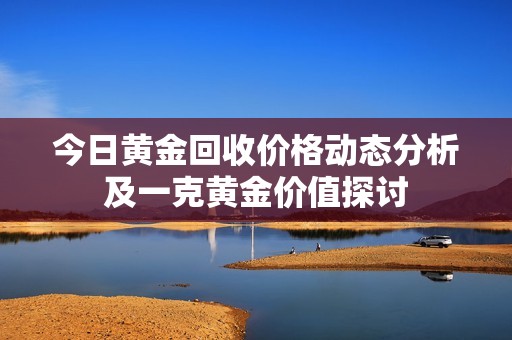 今日黄金回收价格动态分析及一克黄金价值探讨