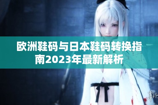 欧洲鞋码与日本鞋码转换指南2023年最新解析