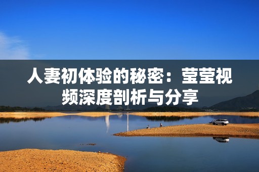 人妻初体验的秘密：莹莹视频深度剖析与分享