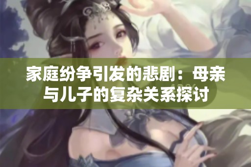 家庭纷争引发的悲剧：母亲与儿子的复杂关系探讨