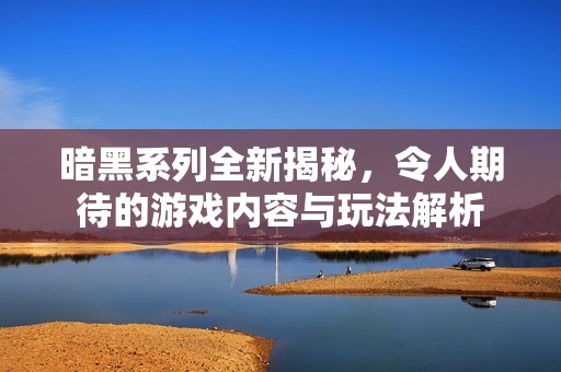 暗黑系列全新揭秘，令人期待的游戏内容与玩法解析