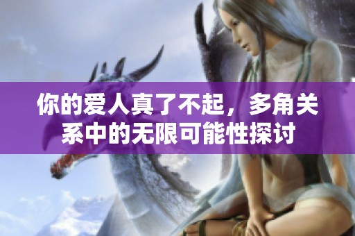 你的爱人真了不起，多角关系中的无限可能性探讨
