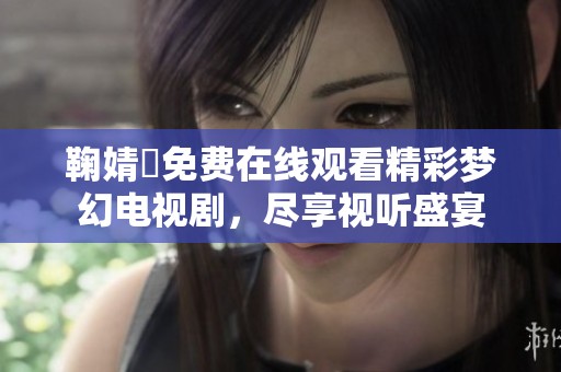 鞠婧祎免费在线观看精彩梦幻电视剧，尽享视听盛宴