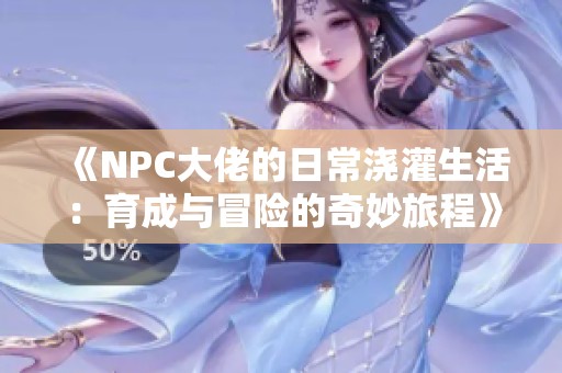 《NPC大佬的日常浇灌生活：育成与冒险的奇妙旅程》