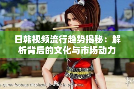 日韩视频流行趋势揭秘：解析背后的文化与市场动力