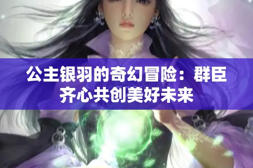 公主银羽的奇幻冒险：群臣齐心共创美好未来