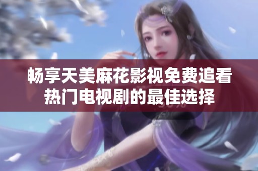 畅享天美麻花影视免费追看热门电视剧的最佳选择