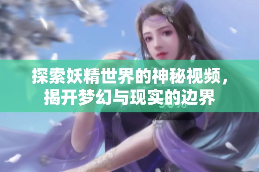 探索妖精世界的神秘视频，揭开梦幻与现实的边界