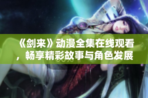 《剑来》动漫全集在线观看，畅享精彩故事与角色发展