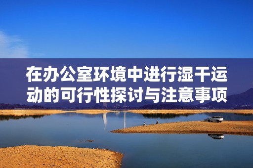 在办公室环境中进行湿干运动的可行性探讨与注意事项