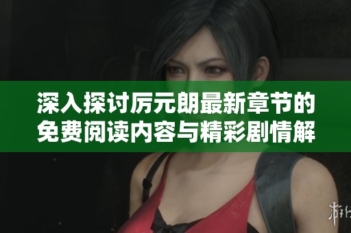 深入探讨厉元朗最新章节的免费阅读内容与精彩剧情解析