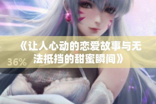 《让人心动的恋爱故事与无法抵挡的甜蜜瞬间》