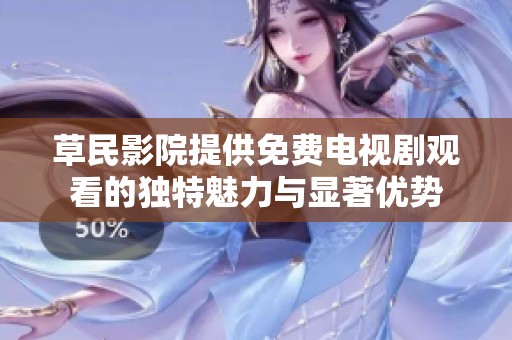 草民影院提供免费电视剧观看的独特魅力与显著优势