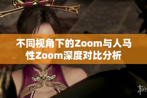 不同视角下的Zoom与人马性Zoom深度对比分析