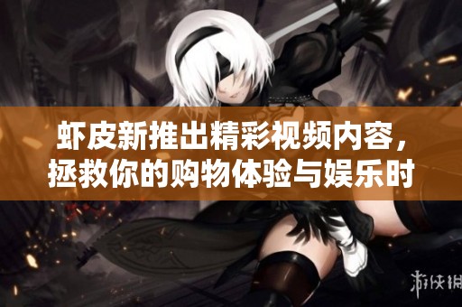 虾皮新推出精彩视频内容，拯救你的购物体验与娱乐时光