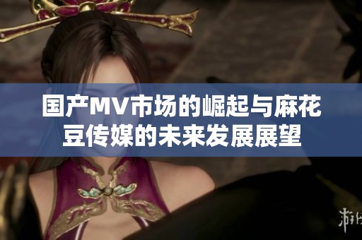 国产MV市场的崛起与麻花豆传媒的未来发展展望
