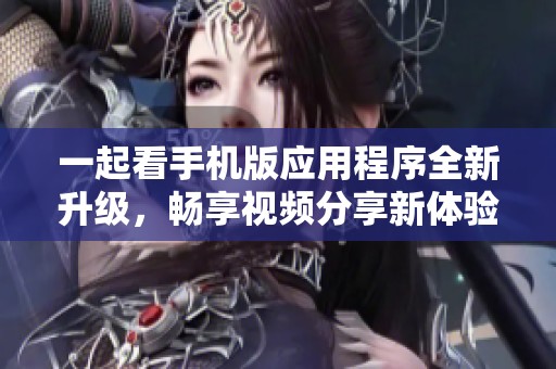 一起看手机版应用程序全新升级，畅享视频分享新体验