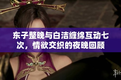东子整晚与白洁缠绵互动七次，情欲交织的夜晚回顾