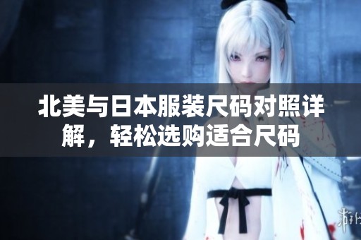北美与日本服装尺码对照详解，轻松选购适合尺码