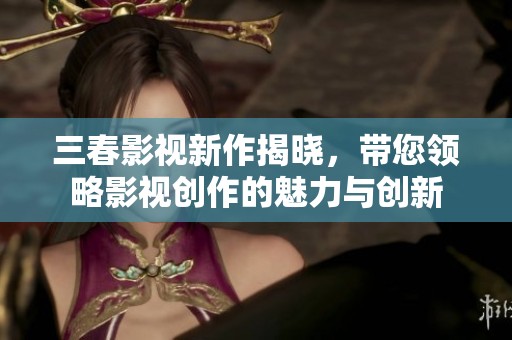 三春影视新作揭晓，带您领略影视创作的魅力与创新