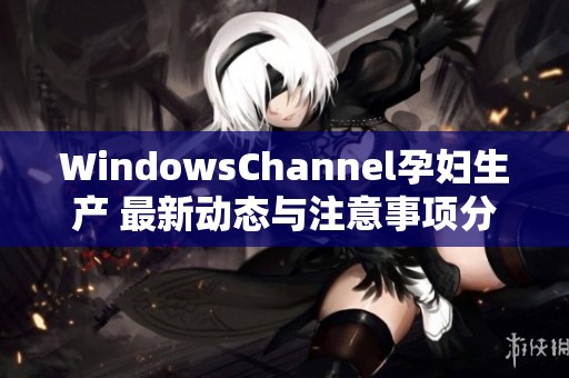 WindowsChannel孕妇生产 最新动态与注意事项分享