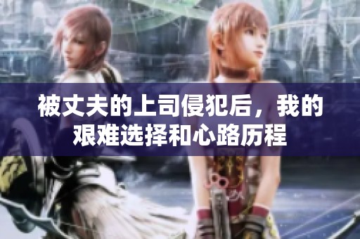 被丈夫的上司侵犯后，我的艰难选择和心路历程