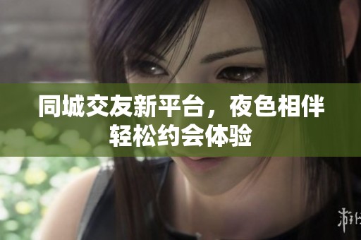同城交友新平台，夜色相伴轻松约会体验