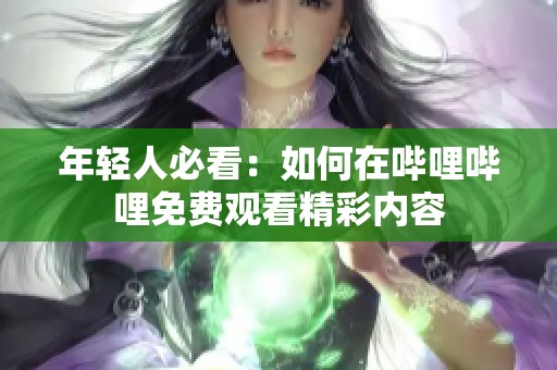 年轻人必看：如何在哔哩哔哩免费观看精彩内容