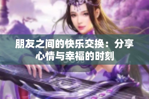朋友之间的快乐交换：分享心情与幸福的时刻