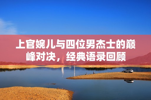 上官婉儿与四位男杰士的巅峰对决，经典语录回顾