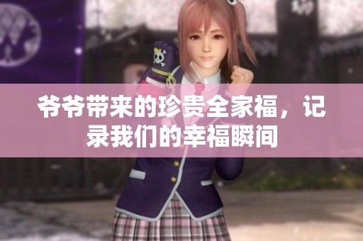 爷爷带来的珍贵全家福，记录我们的幸福瞬间