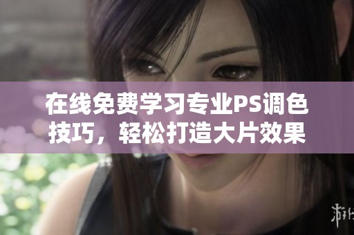 在线免费学习专业PS调色技巧，轻松打造大片效果