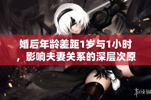 婚后年龄差距1岁与1小时，影响夫妻关系的深层次原因分析