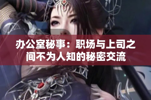 办公室秘事：职场与上司之间不为人知的秘密交流