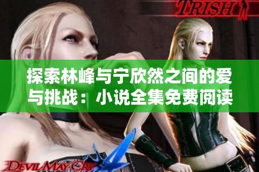 探索林峰与宁欣然之间的爱与挑战：小说全集免费阅读解析